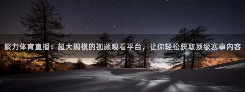 黑白体育英超直播：聚力体育直播：超大规模的视频观看平台，让你轻松获取顶级赛事内容