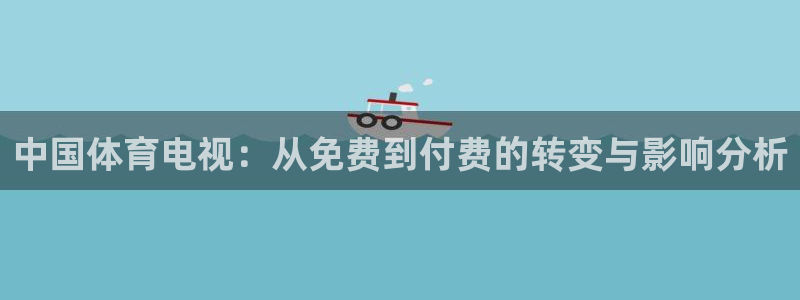 黑白直播免费体育直播nba：中国体育电视：从免费到付费的转变与影响分析