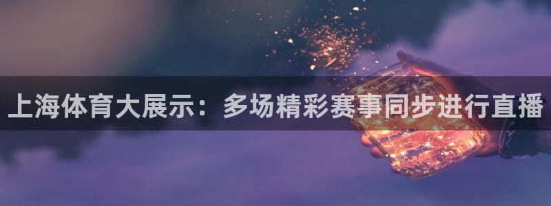 黑白体育nba篮球直播：上海体育大展示：多场精彩赛事同步进行直播